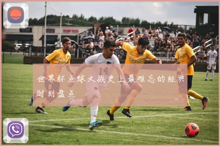 世界杯点球大战史上最难忘的经典时刻盘点