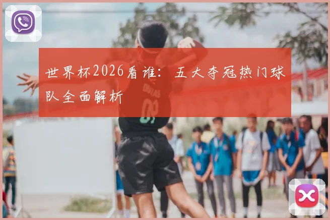世界杯2026看谁:五大夺冠热门球队全面解析