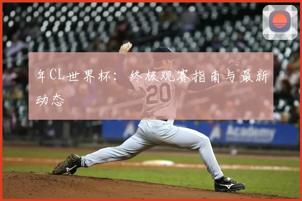 年CL世界杯：终极观赛指南与最新动态
