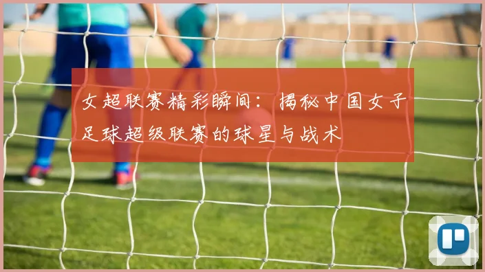 女超联赛精彩瞬间:揭秘中国女子足球超级联赛的球星与战术