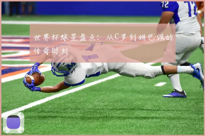 世界杯球星盘点:从C罗到姆巴佩的传奇时刻