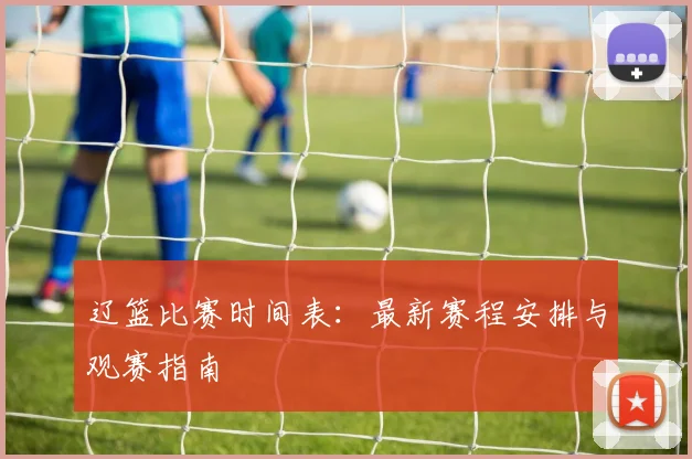 辽篮比赛时间表:最新赛程安排与观赛指南