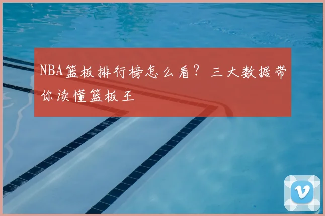 NBA篮板排行榜怎么看？三大数据带你读懂篮板王