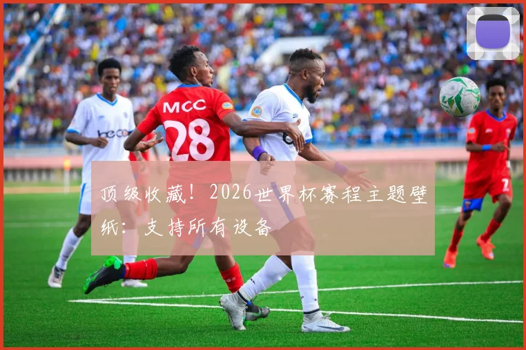 顶级收藏!2026世界杯赛程主题壁纸:支持所有设备