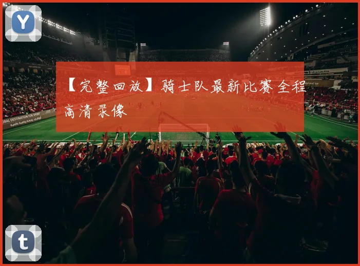 【完整回放】骑士队最新比赛全程高清录像