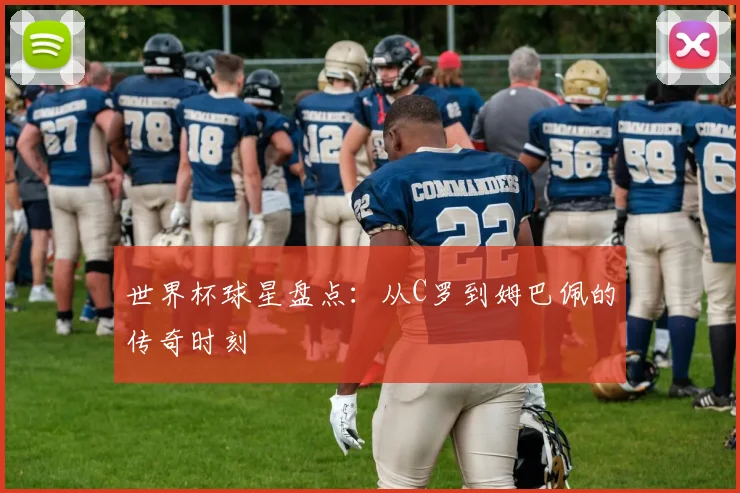 世界杯球星盘点:从C罗到姆巴佩的传奇时刻
