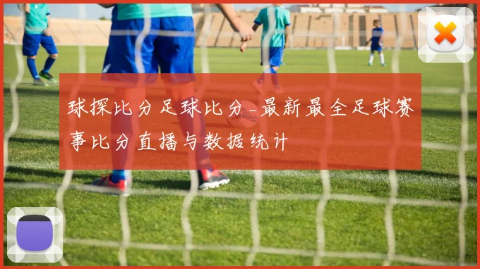 球探比分足球比分_最新最全足球赛事比分直播与数据统计