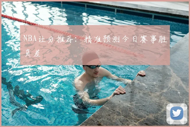 NBA让分推荐：精准预测今日赛事胜负差