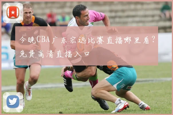 今晚CBA广东宏远比赛直播哪里看？免费高清直播入口