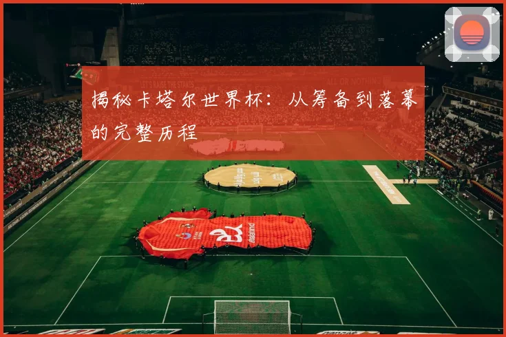 揭秘卡塔尔世界杯:从筹备到落幕的完整历程