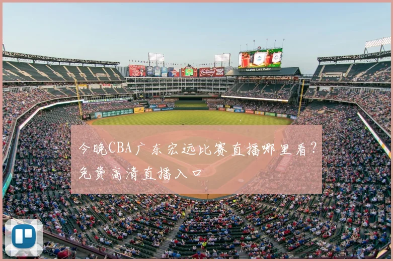 今晚CBA广东宏远比赛直播哪里看?免费高清直播入口