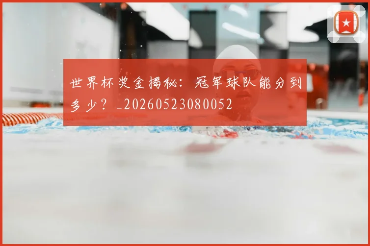 世界杯奖金揭秘：冠军球队能分到多少？_20260523080052