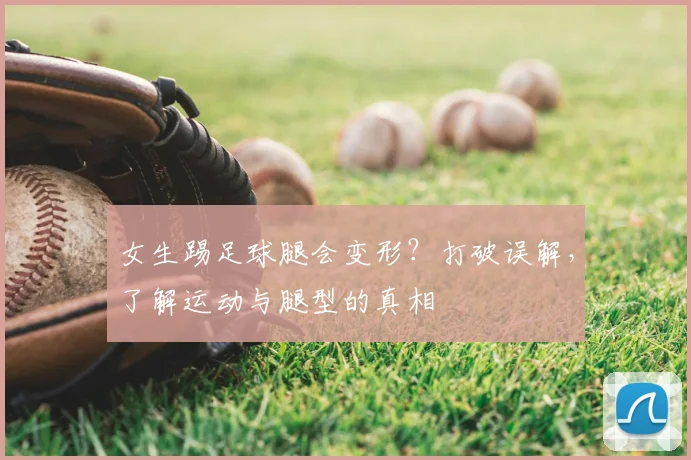 女生踢足球腿会变形?打破误解,了解运动与腿型的真相