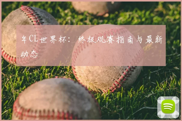 年CL世界杯：终极观赛指南与最新动态
