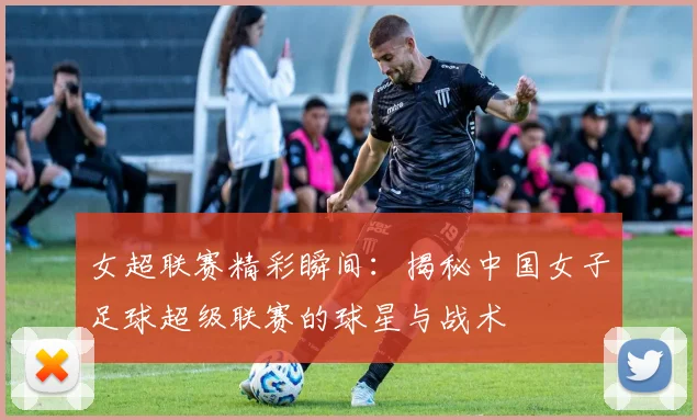 女超联赛精彩瞬间:揭秘中国女子足球超级联赛的球星与战术
