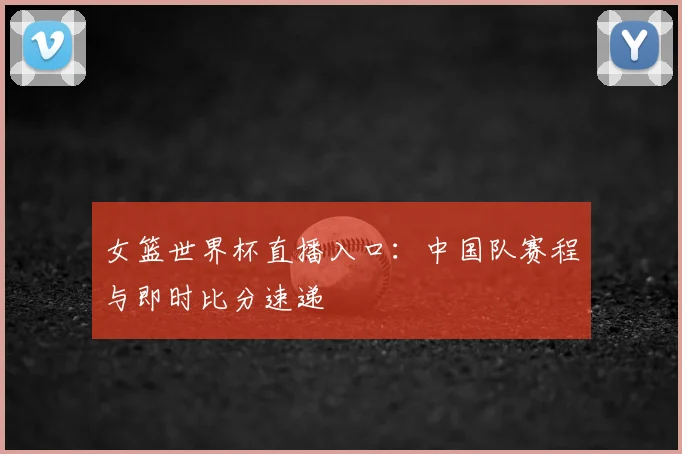 女篮世界杯直播入口:中国队赛程与即时比分速递