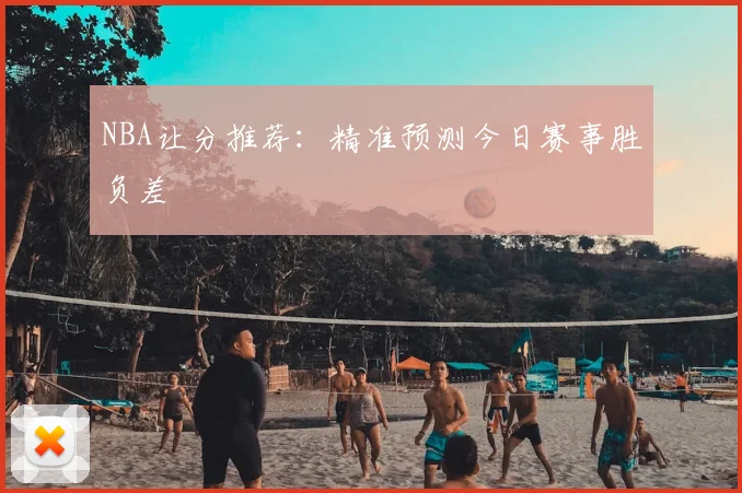 NBA让分推荐：精准预测今日赛事胜负差
