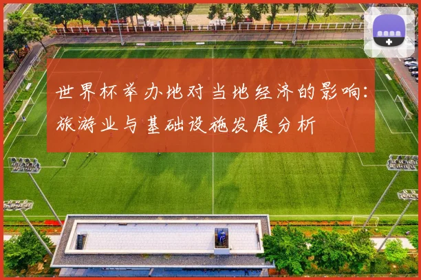 世界杯举办地对当地经济的影响:旅游业与基础设施发展分析