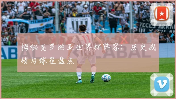 揭秘克罗地亚世界杯阵容：历史战绩与球星盘点