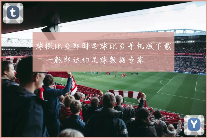 球探比分即时足球比分手机版下载 - 一触即达的足球数据专家