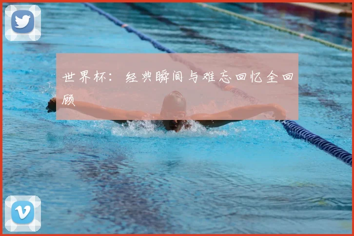 世界杯:经典瞬间与难忘回忆全回顾