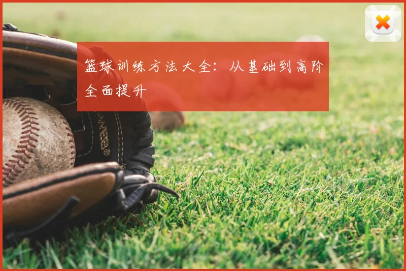 篮球训练方法大全:从基础到高阶全面提升