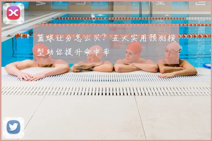 篮球让分怎么买?五大实用预测模型助你提升命中率