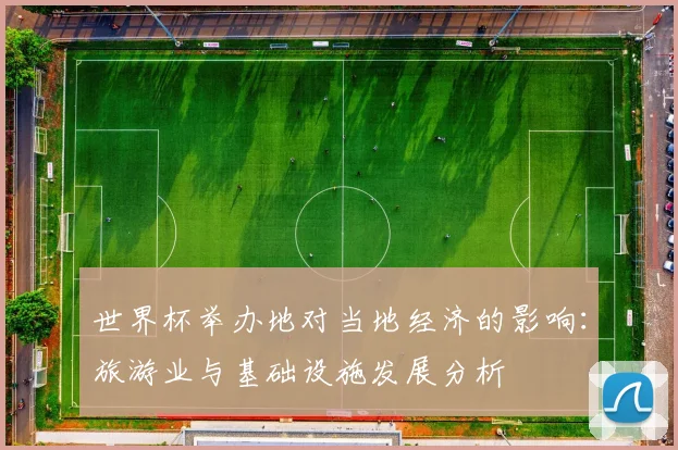 世界杯举办地对当地经济的影响:旅游业与基础设施发展分析