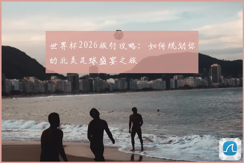 世界杯2026旅行攻略:如何规划你的北美足球盛宴之旅