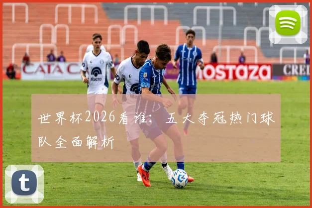 世界杯2026看谁:五大夺冠热门球队全面解析