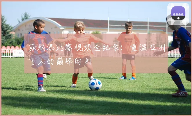 苏炳添比赛视频全纪录:重温亚洲飞人的巅峰时刻