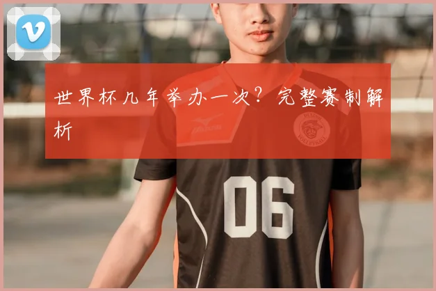 世界杯几年举办一次？完整赛制解析