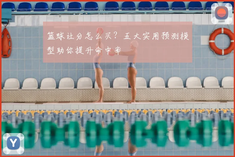 篮球让分怎么买?五大实用预测模型助你提升命中率
